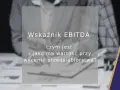 Wskaźnik EBITDA: czym jest i jaką ma wartość przy wycenie przedsiębiorstwa? Analiza finansowa.